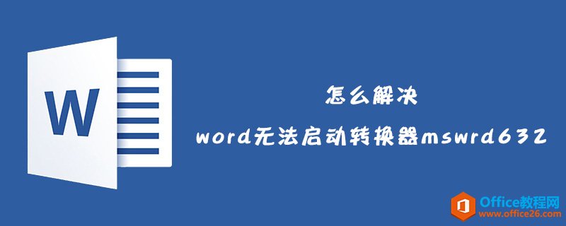 <b>怎么解决word无法启动转换器mswrd632？</b>