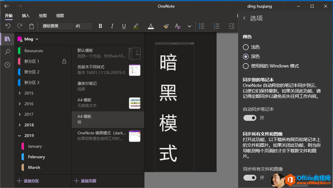 OneNote ding huqiang 〈 选 顶 B I U 45 O 浅 色 默 认 樘 板 区 区 区 暗 黑 模 式 找 到 一 个 办 法 ， 针 对 画 n10 “ · C) 便 用 尹 〕 Windows 模 式 各 版 本 不 同 版 本 15001 的 112 & 20076 ℃ 同 步 您 的 笔 记 本 所 柰 尔 笔 记 OneNote 自 动 将 您 的 笔 记 本 同 步 到 ， 以 便 它 们 保 扌 寺 最 新 。 如 果 闭 此 功 能 ， 请 201 5 记 得 定 期 同 步 以 j 叢 免 丢 失 任 呵 工 作 内 容 。 A4 板 2016 无 其 他 文 本 自 动 同 步 笔 记 本 2017 A4 板 2018 OneNote 暗 (dark... 同 步 所 有 文 件 和 图 像 2019 如 果 您 希 里 在 夜 间 工 扎 打 开 此 功 ， 以 下 载 所 有 页 和 笔 记 本 上 的 文 件 和 图 片 。 如 果 关 诩 此 功 ， 贝 刂 当 你 January 导 航 到 个 页 面 时 才 会 下 载 新 文 件 和 图 片 。 February March 同 步 所 有 文 件 和 图 像 + 盼 区 + 添 加 页 面 