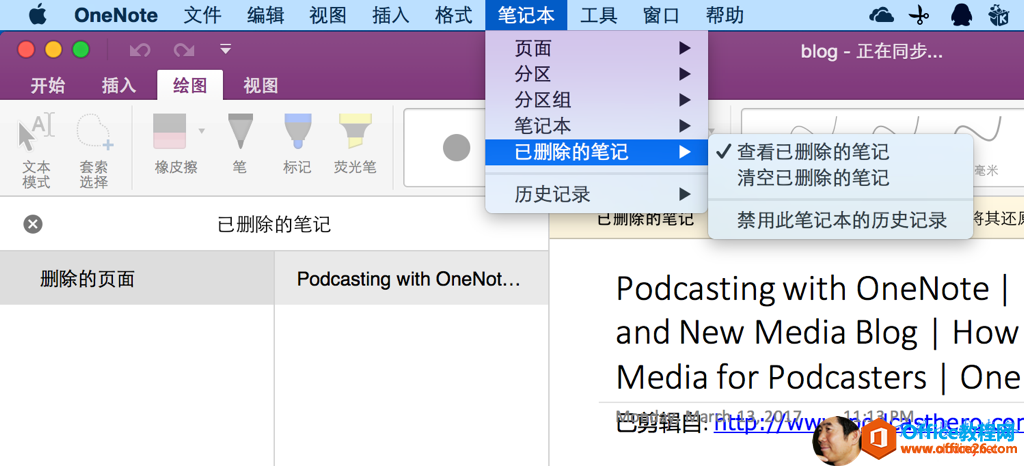 甾 OneNote 开 始 插 入 文 件 绘 图 编 辑 视 图 视 图 插 人 格 式 0 笔 记 本 工 具 页 面 分 区 分 区 组 笔 记 本 已 删 除 的 笔 记 历 史 记 录 窗 口 帮 助 文 本 模 式 套 索 选 择 橡 皮 擦 笔 标 记 荧 光 笔 已 删 除 的 笔 记 1 blog ． 正 在 同 步 ． ． ． 查 看 已 删 除 的 笔 记 清 空 已 删 除 的 笔 记 禁 用 此 笔 记 本 的 历 史 记 录 其 还 力 删 除 的 页 面 Podcasting with OneNot. Podcastingwith OneNote | and NewMedia Blog | How Mediafor Podcasters | One 巴 剪 辑 r 0 ww Wdd&åsthero .cor 