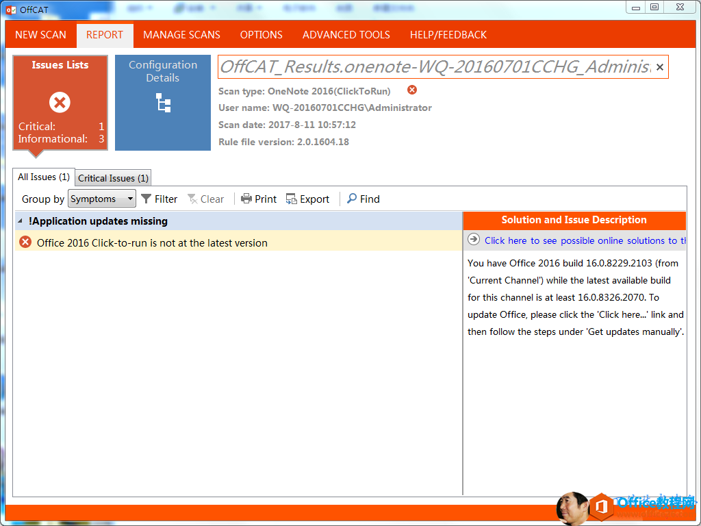 计算机生成了可选文字: NEW SCAN REPORT Issues Lists Critical: Informational: MANAGE SCANS OPTIONS ADVANCED TOOLS HELP/FEEDBACK 0 C, 乙 Resu / 0 / 7e / 70 一 0 一 20 皇 60 / 皇 CCHG 劢 77 Configuration Details Scan type: OneNote 2016(ClickToRun) user name: WQ-20160701CCHG\Administrator Scan date: 2017 一 8 一 11 10 ： 57 ： 12 Rule file version: 2 ． 0 ． 150 生 18 All Issues 〔 1 ） Critical Issues （ 1 ） Clear 》 —Print Groupby Symptoms Y Filter “ !Application updates missing Office 2015 Click-to run is not at the latest version Export p Find Solution and Issue Description 〔 0 〕 Click here to see possible online solutions to ti You have Office 2015 build 1 & 0 · 8229 龙 103 (from ℃ urrent Channel) while the latest available build for this channel is at least 1 & 0 · 8325 07 住 To update Office, please click the ℃ lick herem' link and then follow the steps under 'Get updates manually'. 