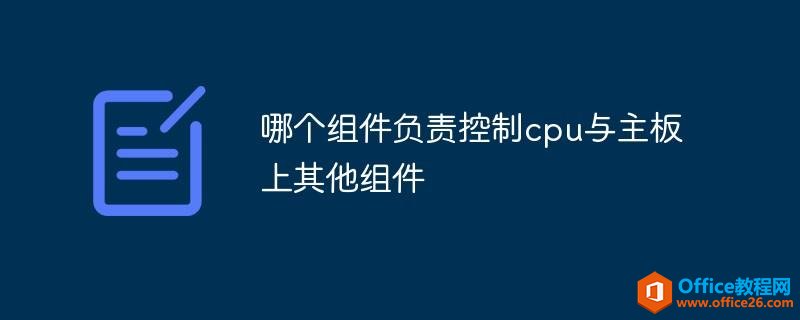 电脑哪个组件负责控制cpu与主板上其他组件